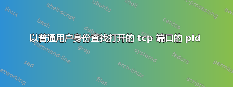 以普通用户身份查找打开的 tcp 端口的 pid