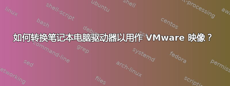 如何转换笔记本电脑驱动器以用作 VMware 映像？