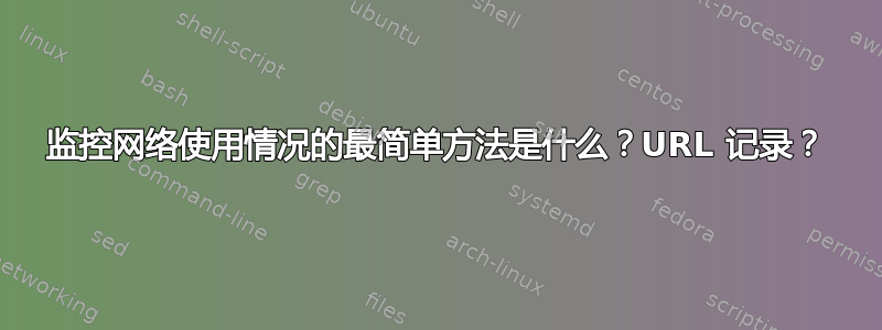 监控网络使用情况的最简单方法是什么？URL 记录？