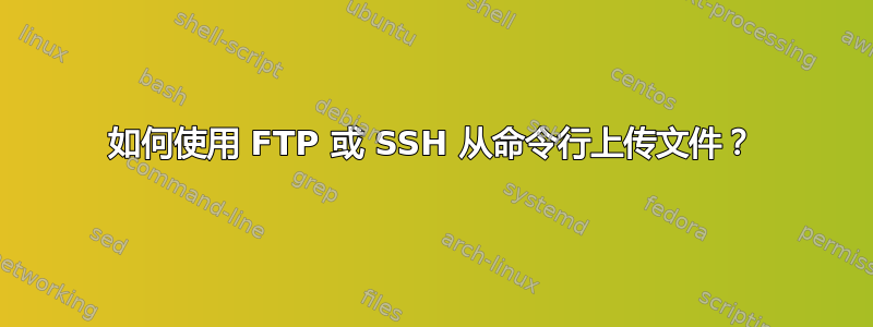 如何使用 FTP 或 SSH 从命令行上传文件？