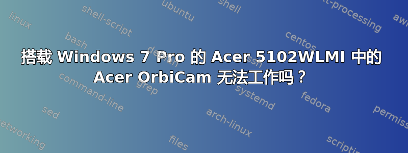 搭载 Windows 7 Pro 的 Acer 5102WLMI 中的 Acer OrbiCam 无法工作吗？