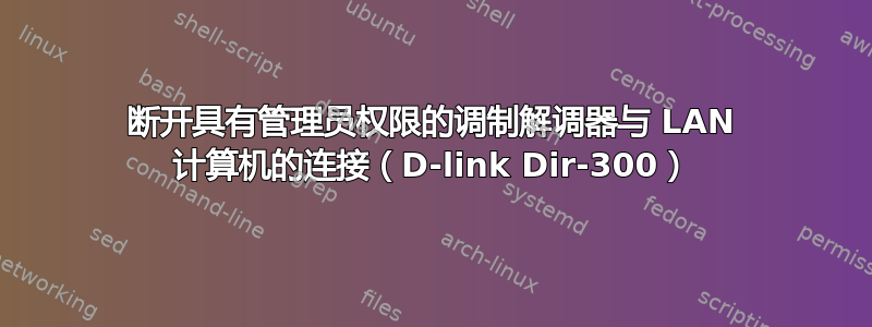 断开具有管理员权限的调制解调器与 LAN 计算机的连接（D-link Dir-300）