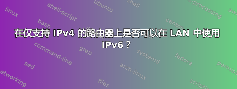 在仅支持 IPv4 的路由器上是否可以在 LAN 中使用 IPv6？