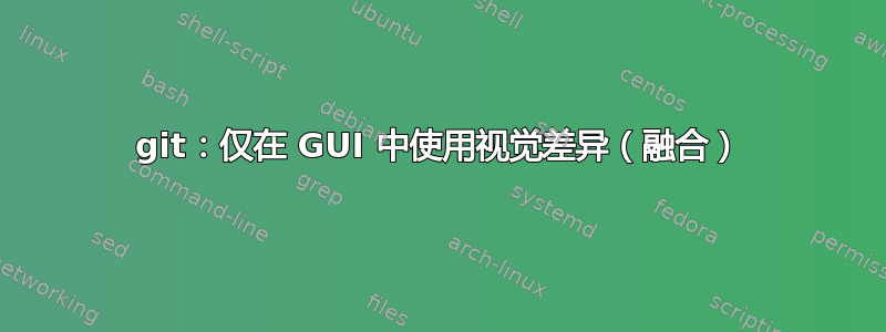 git：仅在 GUI 中使用视觉差异（融合）