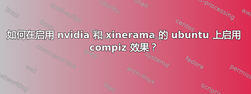 如何在启用 nvidia 和 xinerama 的 ubuntu 上启用 compiz 效果？