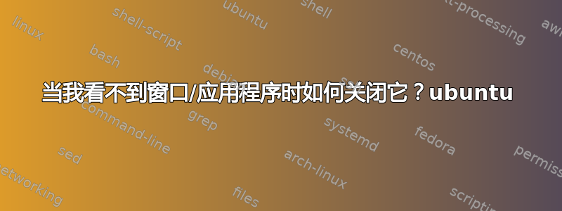 当我看不到窗口/应用程序时如何关闭它？ubuntu