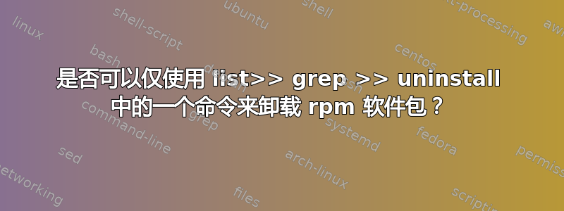 是否可以仅使用 list>> grep >> uninstall 中的一个命令来卸载 rpm 软件包？