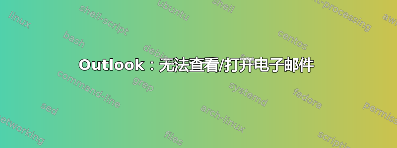 Outlook：无法查看/打开电子邮件