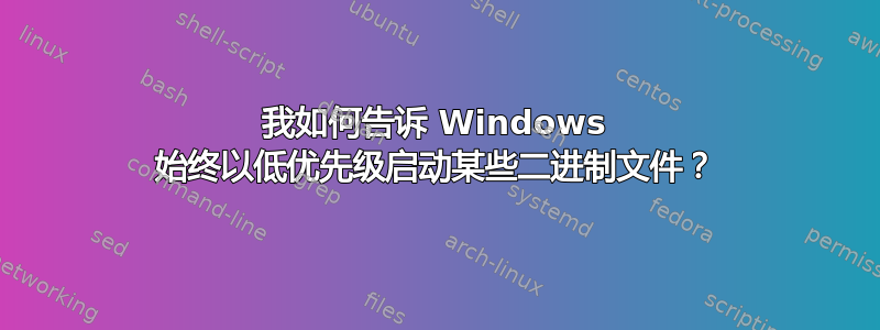 我如何告诉 Windows 始终以低优先级启动某些二进制文件？