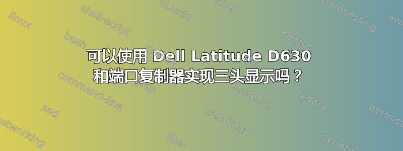 可以使用 Dell Latitude D630 和端口复制器实现三头显示吗？