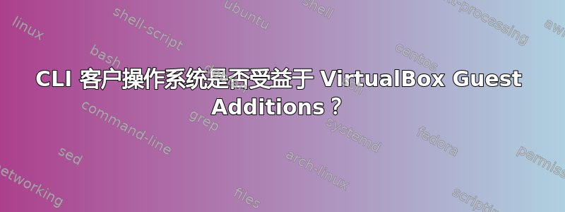 CLI 客户操作系统是否受益于 VirtualBox Guest Additions？