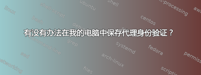 有没有办法在我的电脑中保存代理身份验证？