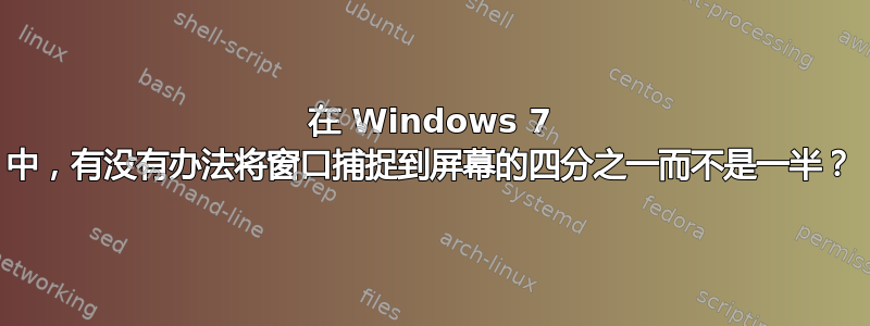 在 Windows 7 中，有没有办法将窗口捕捉到屏幕的四分之一而不是一半？