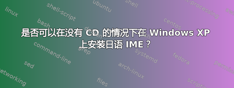 是否可以在没有 CD 的情况下在 Windows XP 上安装日语 IME？