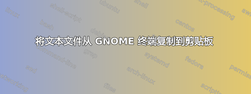 将文本文件从 GNOME 终端复制到剪贴板