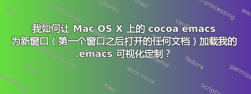 我如何让 Mac OS X 上的 cocoa emacs 为新窗口（第一个窗口之后打开的任何文档）加载我的 .emacs 可视化定制？