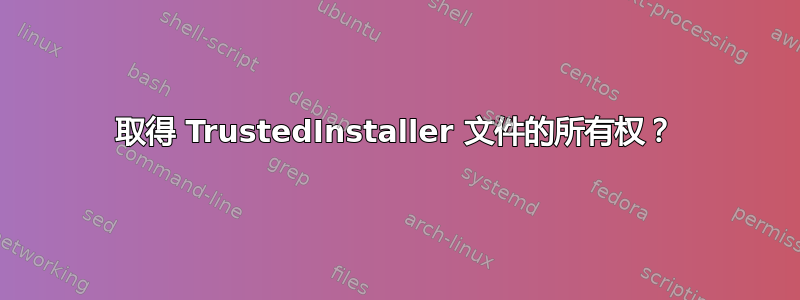 取得 TrustedInstaller 文件的所有权？