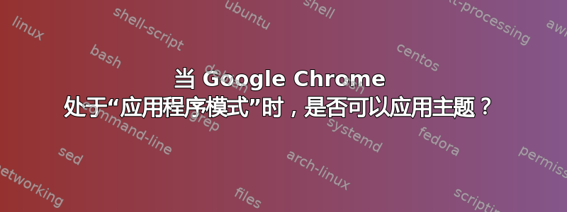 当 Google Chrome 处于“应用程序模式”时，是否可以应用主题？