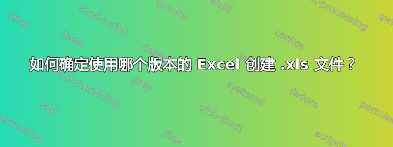 如何确定使用哪个版本的 Excel 创建 .xls 文件？