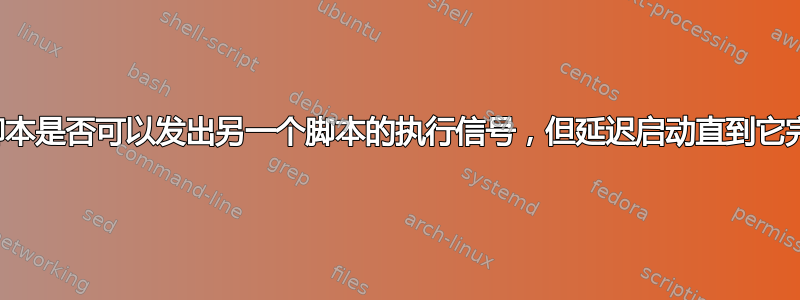 一个脚本是否可以发出另一个脚本的执行信号，但延迟启动直到它完成？