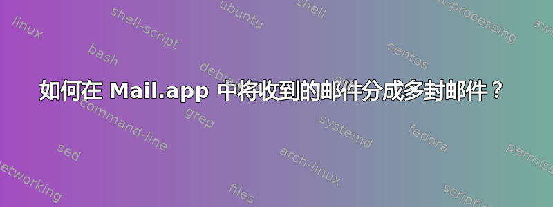 如何在 Mail.app 中将收到的邮件分成多封邮件？