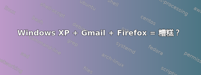 Windows XP + Gmail + Firefox = 糟糕？