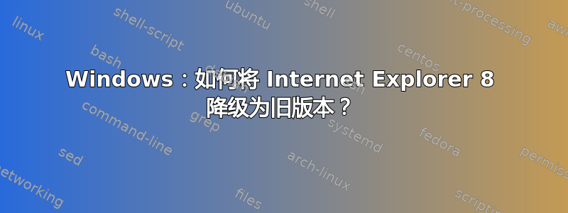 Windows：如何将 Internet Explorer 8 降级为旧版本？