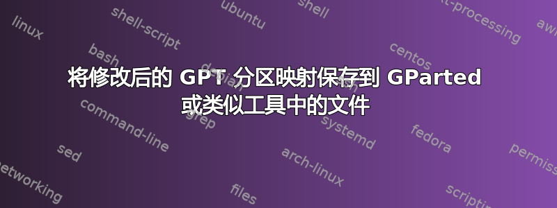 将修改后的 GPT 分区映射保存到 GParted 或类似工具中的文件