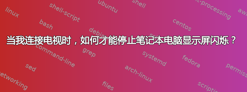 当我连接电视时，如何才能停止笔记本电脑显示屏闪烁？