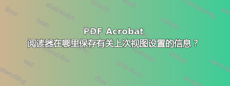 PDF Acrobat 阅读器在哪里保存有关上次视图设置的信息？