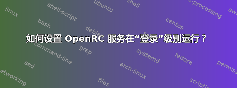 如何设置 OpenRC 服务在“登录”级别运行？