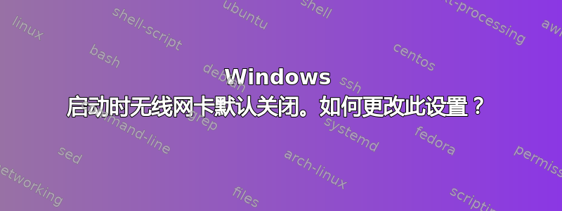 Windows 启动时无线网卡默认关闭。如何更改此设置？