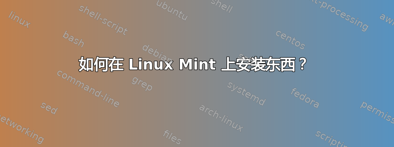 如何在 Linux Mint 上安装东西？