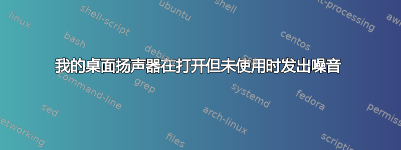 我的桌面扬声器在打开但未使用时发出噪音