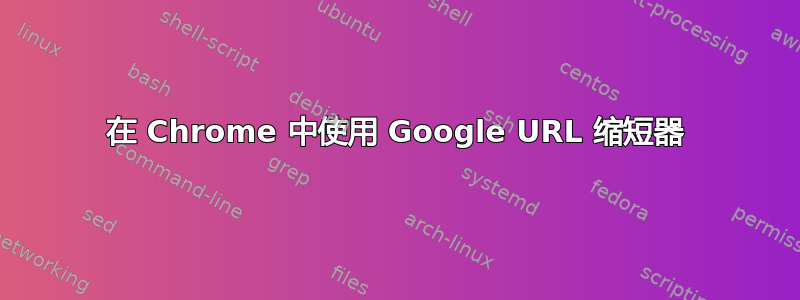 在 Chrome 中使用 Google URL 缩短器