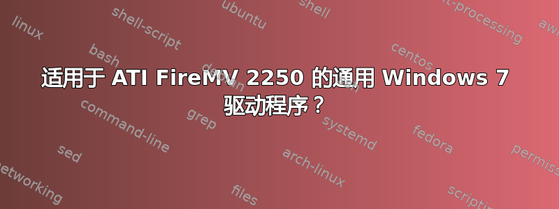 适用于 ATI FireMV 2250 的通用 Windows 7 驱动程序？