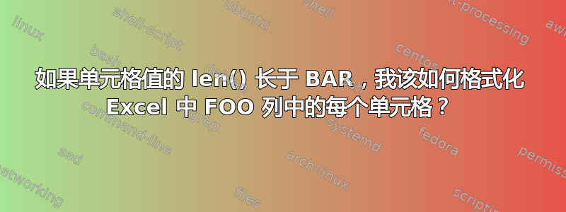 如果单元格值的 len() 长于 BAR，我该如何格式化 Excel 中 FOO 列中的每个单元格？