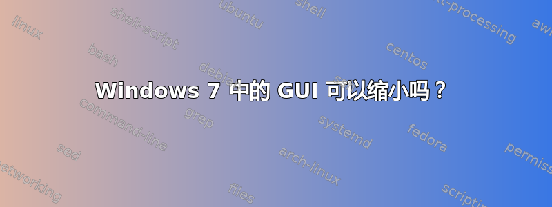 Windows 7 中的 GUI 可以缩小吗？