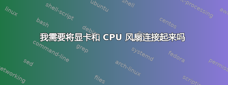 我需要将显卡和 CPU 风扇连接起来吗