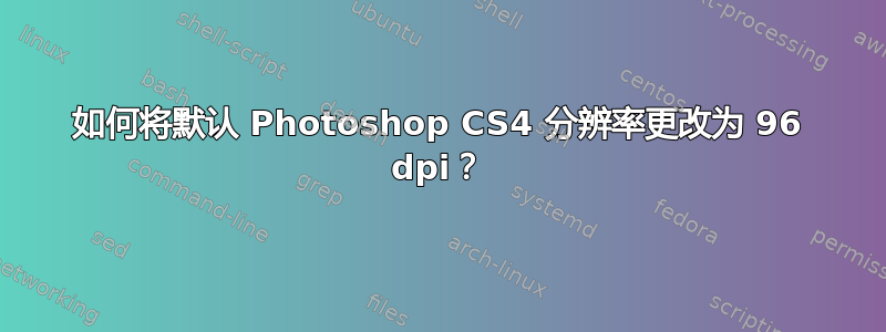 如何将默认 Photoshop CS4 分辨率更改为 96 dpi？