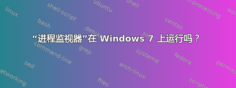 “进程监视器”在 Windows 7 上运行吗？