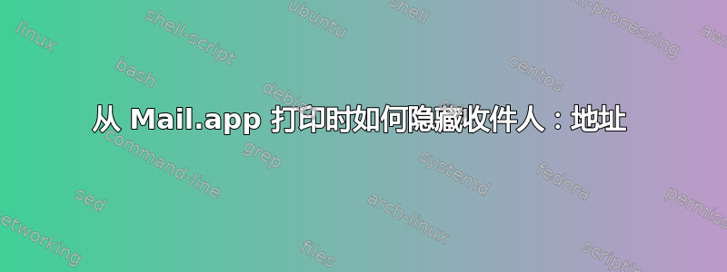 从 Mail.app 打印时如何隐藏收件人：地址