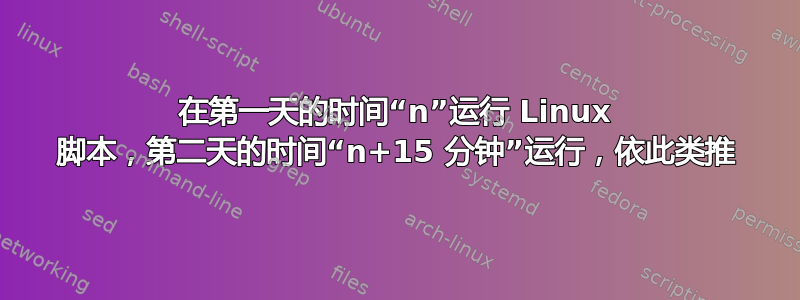 在第一天的时间“n”运行 Linux 脚本，第二天的时间“n+15 分钟”运行，依此类推