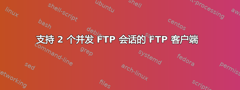 支持 2 个并发 FTP 会话的 FTP 客户端 