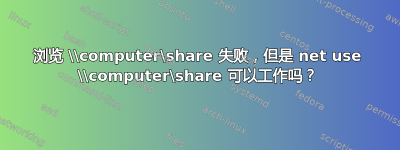 浏览 \\computer\share 失败，但是 net use \\computer\share 可以工作吗？