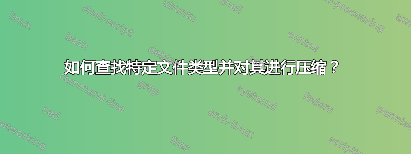 如何查找特定文件类型并对其进行压缩？