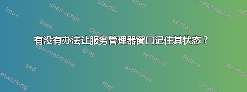 有没有办法让服务管理器窗口记住其状态？