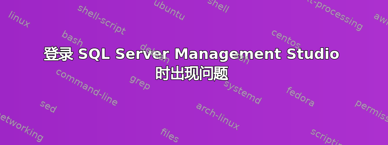 登录 SQL Server Management Studio 时出现问题