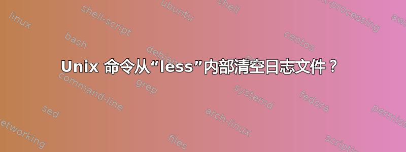 Unix 命令从“less”内部清空日志文件？