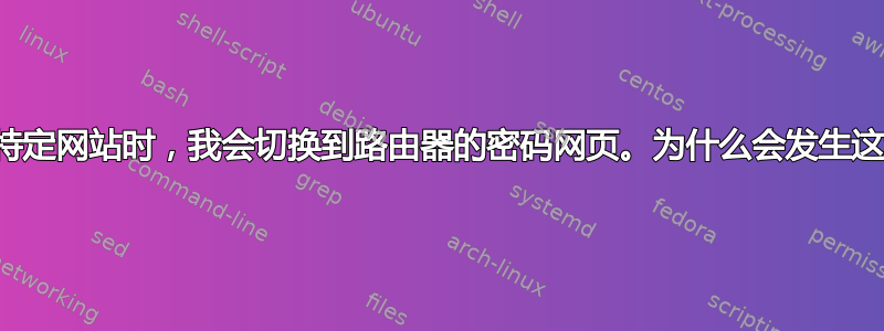 当我打开特定网站时，我会切换到路由器的密码网页。为什么会发生这种情况？